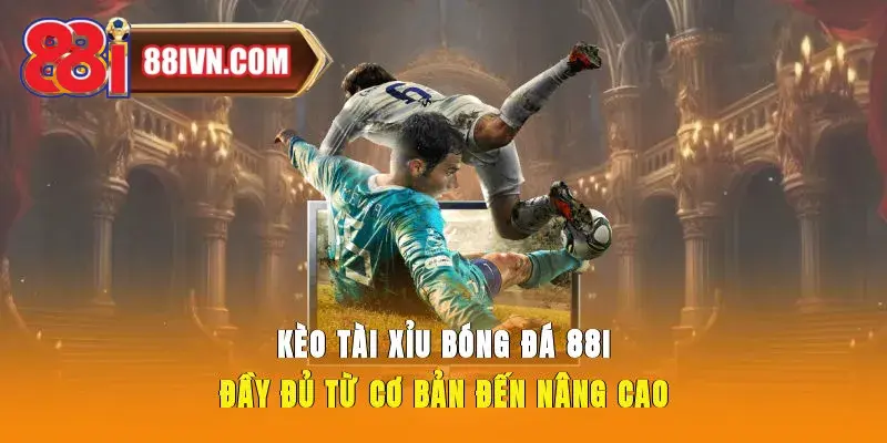 Kèo Tài Xỉu Bóng Đá 88i Đầy Đủ Từ Cơ Bản Đến Nâng Cao
