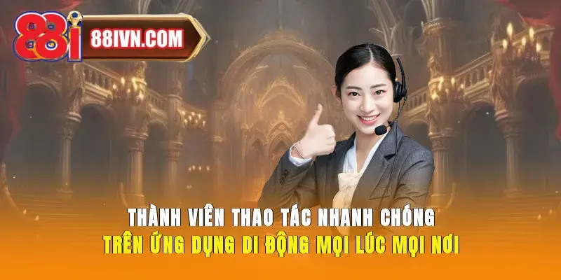 Thành viên thao tác nhanh chóng trên ứng dụng di động mọi lúc, mọi nơi
